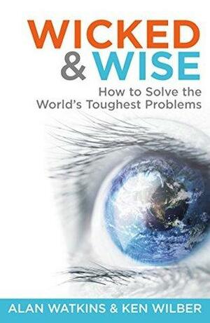 Wicked & Wise: How to solve the world's toughest problems by Alan Watkins, Ken Wilber