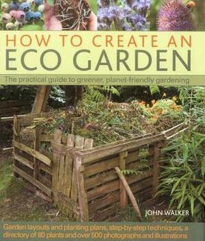 How to Create an Eco Garden: The Practical Guide to Greener, Planet-Friendly Gardening. Step-By-Step Techniques, a Directory of Over 80 Plants and Over 500 Photographs and Illustrations by John Walker
