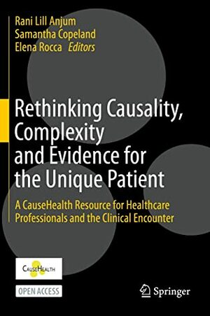 Rethinking Causality, Complexity and Evidence for the Unique Patient: A CauseHealth Resource for Healthcare Professionals and the Clinical Encounter by Rani Lill Anjum, Samantha Copeland, Elena Rocca