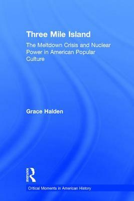 Three Mile Island: The Meltdown Crisis and Nuclear Power in American Popular Culture by Grace Halden