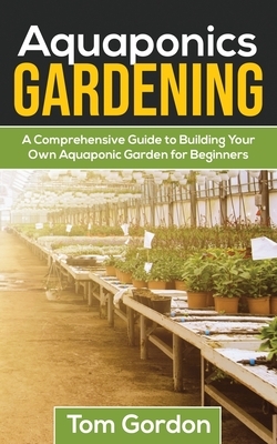 Aquaponics Gardening: A Beginner's Guide to Building Your Own Aquaponic Garden by Tom Gordon