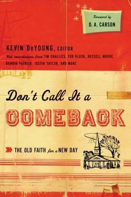 Don't Call it a Comeback: The Old Faith for a New Day by Darren Patrick, Justin Taylor, Russell D. Moore, Tim Challies, Tullian Tchividjian, D.A. Carson, Kevin DeYoung