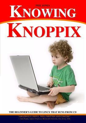 Knowing Knoppix: The Beginner's Guide To Linux That Runs From Cd by Phil Jones