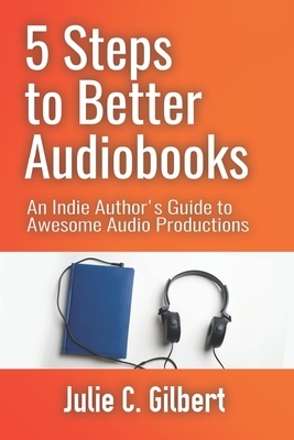 5 Steps to Better Audiobooks: An Indie Author's Guide to Awesome Audio Productions by Julie C. Gilbert