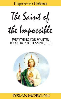 The Saint of the Impossible: Everything You Wanted to Know about Saint Jude by Brian Morgan