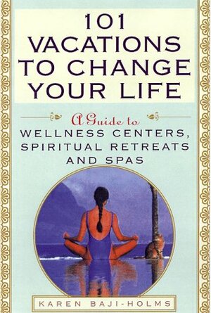 101 Vacations To Change Your Life: A Guide to Wellness Centers, Spiritual Retreats, and Spas by Karin Baji-Holms, Vincent Terrace