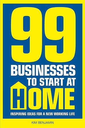 99 Businesses to Start at Home: Inspiring Ideas for a New Working Life by Kim Benjamin