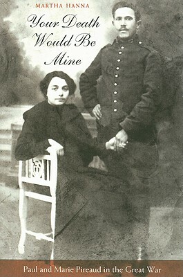 Your Death Would Be Mine: Paul and Marie Pireaud in the Great War by Martha Hanna