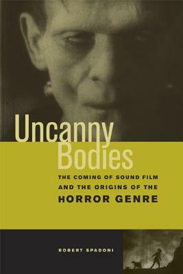 Uncanny Bodies: The Coming of Sound Film and the Origins of the Horror Genre by Robert Spadoni