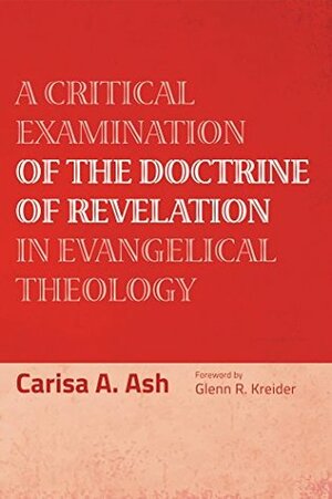 A Critical Examination of the Doctrine of Revelation in Evangelical Theology by Glenn R. Kreider, Carisa a Ash