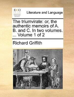 The Triumvirate: Or, the Authentic Memoirs of A. B. and C. in Two Volumes. ... Volume 1 of 2 by Richard Griffith