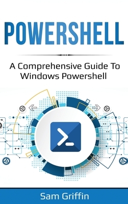 PowerShell: A Comprehensive Guide to Windows PowerShell by Sam Griffin