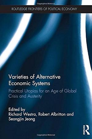 Varieties of Alternative Economic Systems: Practical Utopias for an Age of Global Crisis and Austerity by Richard Westra, Seongjin Jeong, Robert Albritton