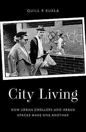 City Living: How Urban Dwellers and Urban Spaces Make One Another by Quill R. Kukla