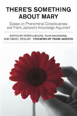 There's Something about Mary: Essays on Phenomenal Consciousness and Frank Jackson's Knowledge Argument by Peter Ludlow, Yujin Nagasawa