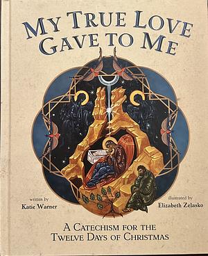 My True Love Gave to Me: A Children's Catechism for the Twelve Days of Christmas by Katie Warner