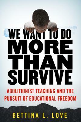We Want to Do More Than Survive: Abolitionist Teaching and the Pursuit of Educational Freedom by Bettina Love