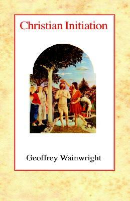 Christian Initiation by Geoffrey Wainwright