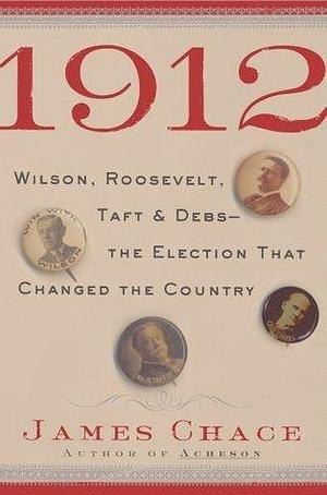1912: Wilson, Roosevelt, Taft and Debs -The Election that Changed the Country by James Chace, James Chace