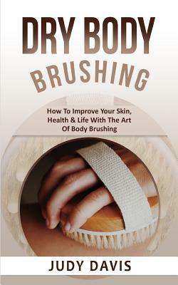 Dry Body Brushing: How to Improve Your Skin, Health & Life with the Art of Body Brushing by Judy Davis