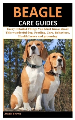 Beagle Care Guides: Every Detailed Things You Must Know about This wonderful dog, Feeding, Care, Behaviors, Health Issues and grooming by Austin Brown