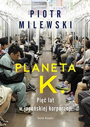 Planeta K. Pięć lat w japońskiej korporacji by Piotr Milewski