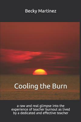 Cooling the Burn: A Raw and Real Glimpse Into the Experience of Teacher Burnout as Lived by a Dedicated and Effective Teacher by Becky Martinez
