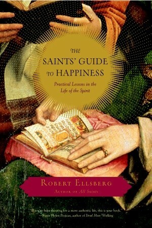 The Saints' Guide to Happiness: Practical Lessons in the Life of the Spirit by Robert Ellsberg