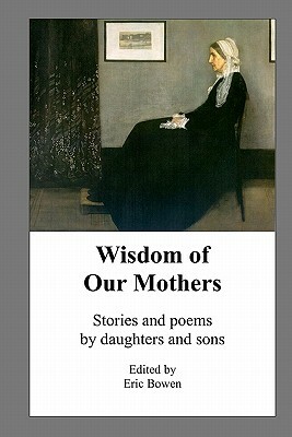 Wisdom of Our Mothers: Stories and poems by daughters and sons by Eric Bowen
