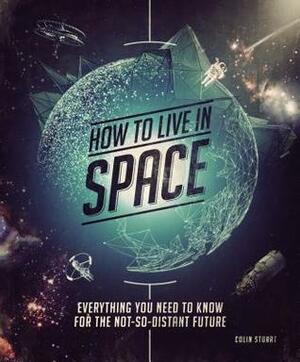 How to Live in Space: Everything You Need to Know for the Not-So-Distant Future by Colin Stuart
