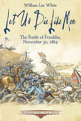 Let Us Die Like Men: The Battle of Franklin, November 30, 1864 by William Lee White