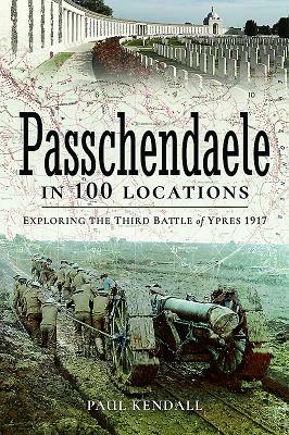 Passchendaele in 100 Locations: Exploring the Third Battle of Ypres 1917 by Paul Kendall