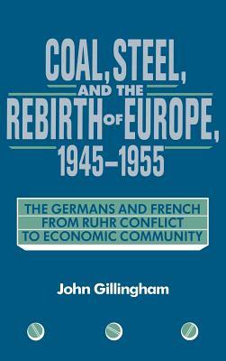 Coal, Steel, and the Rebirth of Europe, 1945-1955: The Germans and French from Ruhr Conflict to Economic Community by John Gillingham
