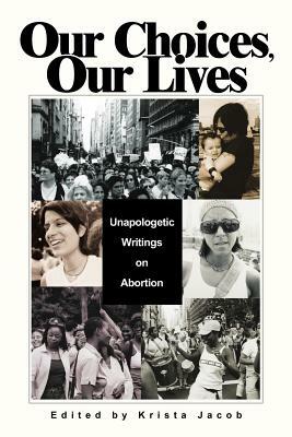 Our Choices, Our Lives: Unapologetic Writings on Abortion by Krista Jacob