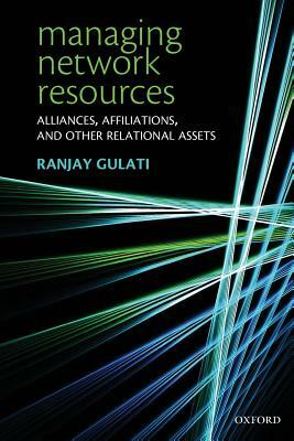 Managing Network Resources: Alliances, Affiliations, and Other Relational Assets by Ranjay Gulati