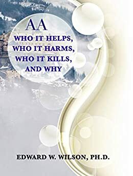 AA - Who It Helps, Who It Harms, Who It Kills & Why by Edward Wilson