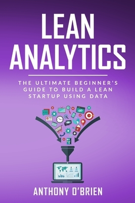 Lean Analytics: The Ultimate Beginner's Guide to Build a Lean Startup using Data by Anthony O'Brien