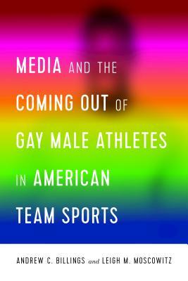 Media and the Coming Out of Gay Male Athletes in American Team Sports by Leigh Moscowitz, Andrew Billings