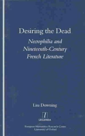 Desiring the Dead: Necrophilia and Nineteenth-Century French Literature: Necrophilia and Nineteenth-Century French Literature by Lisa Downing