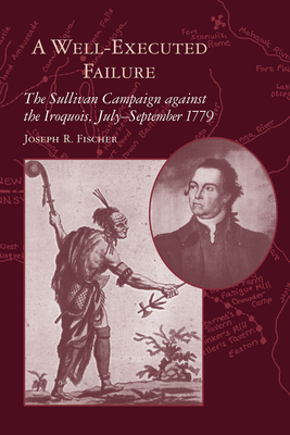 A Well-Executed Failure: The Sullivan Campaign Against the Iroquois, July-September 1779 by Joseph R. Fischer