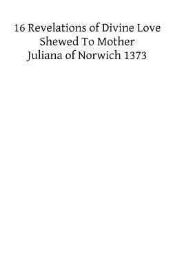 XVI Revelations of Divine Love Shewed to Mother Juliana of Norwich 1373 by Juliana of Norwich