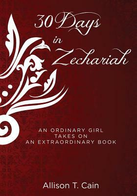 Thirty Days in Zechariah: an ordinary girl takes on an extraordinary book by Allison T. Cain