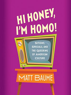 Hi Honey, I'm Homo! Sitcoms, Specials, and the Queering of American Culture by Matt Baume