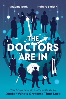 The Doctors Are in: The Essential and Unofficial Guide to Doctor Who's Greatest Time Lord by Graeme Burk, Robert Smith?