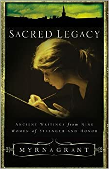 Sacred Legacy: Ancient Writings From Nine Women Of Strength And Honor by Myrna Grant