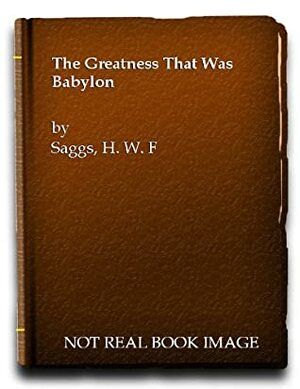 The Greatness That Was Babylon: A Survey of the Ancient Civilization of the Tigris-Euphrates Valley by Bta, Henry William Frederick Saggs