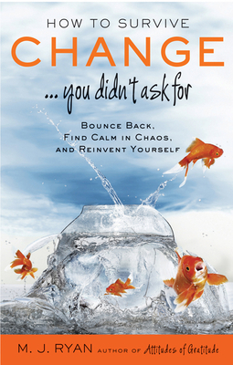 How to Survive Change . . . You Didn't Ask for: Bounce Back, Find Calm in Chaos, and Reinvent Yourself by M.J. Ryan