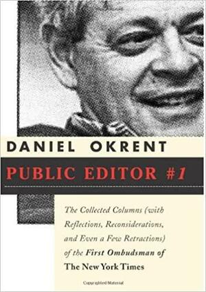 Public Editor #1: The Collected Columns (with Reflections, Reconsiderations and Even a Few Retractions) of the First Ombudsman of The New York Times by Daniel Okrent