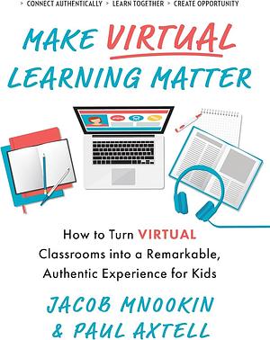 Make Virtual Learning Matter: How to Turn Virtual Classrooms into a Remarkable, Authentic Experience for Kids by Jacob Mnookin, Paul Axtell