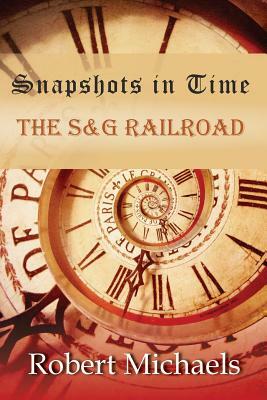 Snapshots In Time: The S&G Railroad by Robert Michaels